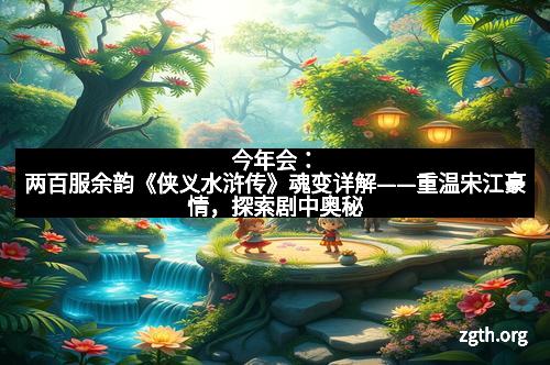 今年会：两百服余韵《侠义水浒传》魂变详解——重温宋江豪情，探索剧中奥秘